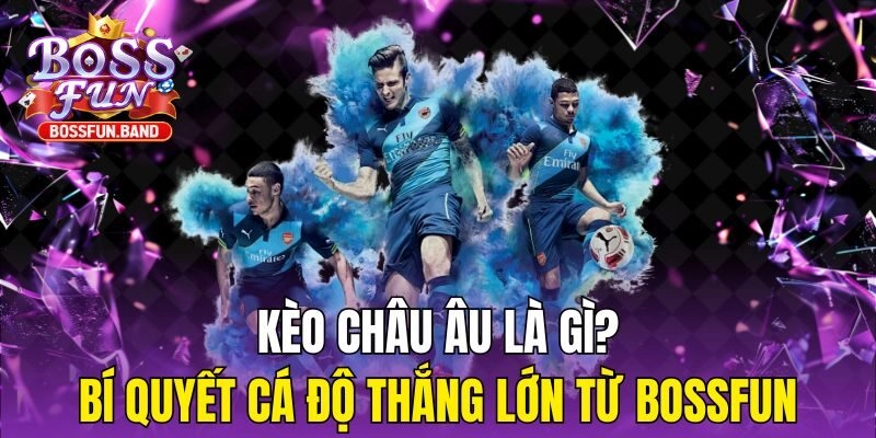 Kèo Châu Âu Là Gì? Bí Quyết Cá Độ Thắng Lớn Từ BOSSFUN